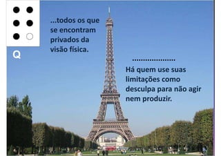 ...todos os que
    se encontram
    privados da
    visão física.
Q                       ....................
                      Há quem use suas
                      limitações como
                      desculpa para não agir
                      nem produzir.
 