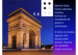 Queria mais.
       Como adorava
       música,
F, 6   tornou-se
       estudante de
       piano e
       violoncelo.

       O amor à música
       aguçou seu
       desejo pela
       leitura. Queria
       ler também
       notas musicais.
 