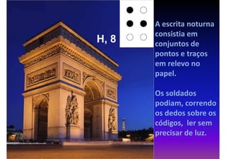 A escrita noturna
       consistia em
H, 8   conjuntos de
       pontos e traços
       em relevo no
       papel.

       Os soldados
       podiam, correndo
       os dedos sobre os
       códigos, ler sem
       precisar de luz.
 