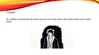 Chapado
(É o efeito contrastante de áreas escuras com área clara, não existe meios tons neste
caso)
.
 