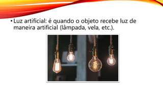 •Luz artificial: é quando o objeto recebe luz de
maneira artificial (lâmpada, vela, etc.).
 