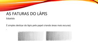 AS FATURAS DO LÁPIS
Esbatido
É simples deslizar do lápis pelo papel criando áreas mais escuras)
.
 