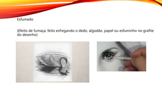 Esfumado
(Efeito de fumaça, feito esfregando o dedo, algodão, papel ou esfuminho no grafite
do desenho)
 