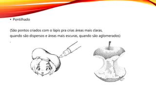 • Pontilhado
(São pontos criados com o lápis pra crias áreas mais claras,
quando são dispersos e áreas mais escuras, quando são aglomerados)
.
 