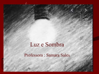 Professora : Samara Sales
Luz e Sombra
 