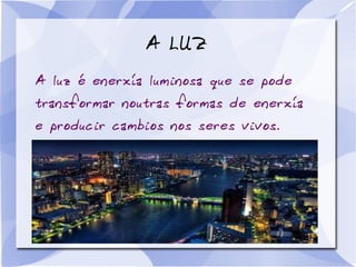 A LUZ
A luz é enerxía luminosa que se pode
transformar noutras formas de enerxía
e producir cambios nos seres vivos.
 