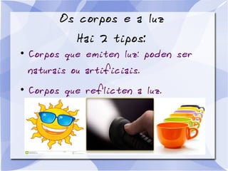 Os corpos e a luz
Hai 2 tipos:
●
Corpos que emiten luz: poden ser
naturais ou artificiais.
●
Corpos que reflicten a luz.
 