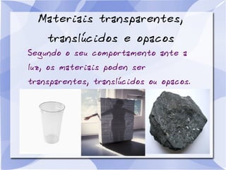 Materiais transparentes,
translúcidos e opacos
Segundo o seu comportamento ante a
luz, os materiais poden ser
transparentes, translúcidos ou opacos.
 