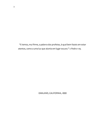 3
“E temos, mui firme, a palavra dos profetas, { qual bem fazeis em estar
atentos, como a uma luz que alumia em lugar escuro.” 2 Pedro 1:19.
OAKLAND, CALIFORNIA, 1888
 
