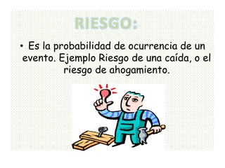 • Es la probabilidad de ocurrencia de un
 evento. Ejemplo Riesgo de una caída, o el
          riesgo de ahogamiento.
 