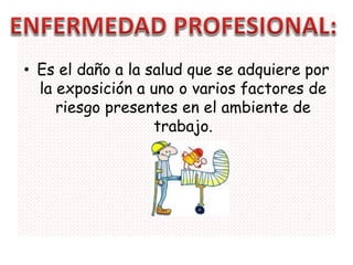• Es el daño a la salud que se adquiere por
  la exposición a uno o varios factores de
     riesgo presentes en el ambiente de
                   trabajo.
 