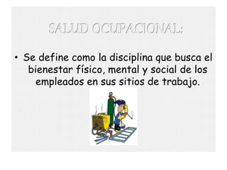 • Se define como la disciplina que busca el
   bienestar físico, mental y social de los
     empleados en sus sitios de trabajo.
 