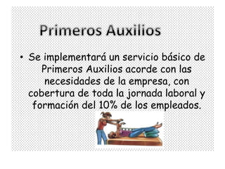 • Se implementará un servicio básico de
     Primeros Auxilios acorde con las
      necesidades de la empresa, con
  cobertura de toda la jornada laboral y
   formación del 10% de los empleados.
 