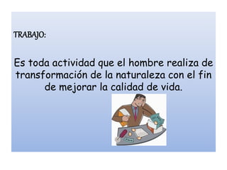 TRABAJO:

Es toda actividad que el hombre realiza de
transformación de la naturaleza con el fin
      de mejorar la calidad de vida.
 