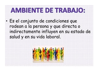 • Es el conjunto de condiciones que
  rodean a la persona y que directa o
  indirectamente influyen en su estado de
  salud y en su vida laboral.
 