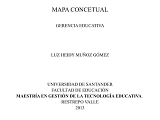 MAPA CONCETUAL
GERENCIA EDUCATIVA
LUZ HEIDY MUÑOZ GÓMEZ
UNIVERSIDAD DE SANTANDER
FACULTAD DE EDUCACIÓN
MAESTRÍA EN GESTIÓN DE LA TECNOLOGÍA EDUCATIVA.
RESTREPO VALLE
2013
 