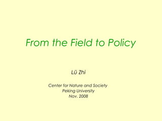 From the Field to Policy
Lü Zhi
Center for Nature and Society
Peking University
Nov. 2008
 