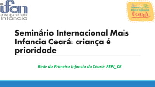 Semin rio Internacional Maisá
Infancia Cear : crian aá ç é
prioridade
Rede da Primeira Infancia do Ceará- REPI_CE
 