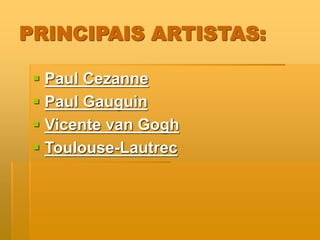 PRINCIPAIS ARTISTAS:
 Paul Cezanne
 Paul Gauguin
 Vicente van Gogh
 Toulouse-Lautrec
 