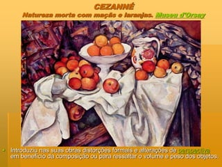 CEZANNÉ
Natureza morta com maçãs e laranjas. Museu d'Orsay
 Introduziu nas suas obras distorções formais e alterações de perspectiva
em benefício da composição ou para ressaltar o volume e peso dos objetos.
 
