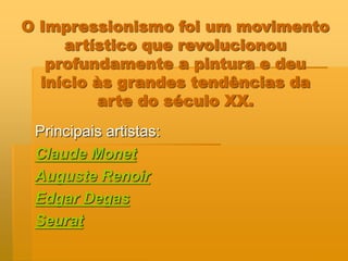 O Impressionismo foi um movimento
artístico que revolucionou
profundamente a pintura e deu
início às grandes tendências da
arte do século XX.
Principais artistas:
Claude Monet
Auguste Renoir
Edgar Degas
Seurat
 