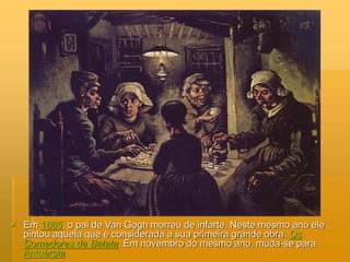  Em 1885, o pai de Van Gogh morreu de infarte. Neste mesmo ano ele
pintou aquela que é considerada a sua primeira grande obra: Os
Comedores de Batata. Em novembro do mesmo ano, muda-se para
Antuérpia.
 