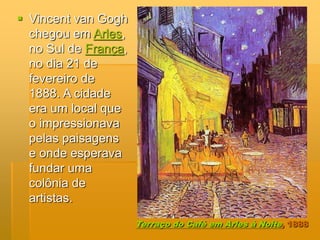 Terraço do Café em Arles à Noite, 1888
 Vincent van Gogh
chegou em Arles,
no Sul de França,
no dia 21 de
fevereiro de
1888. A cidade
era um local que
o impressionava
pelas paisagens
e onde esperava
fundar uma
colônia de
artistas.
 