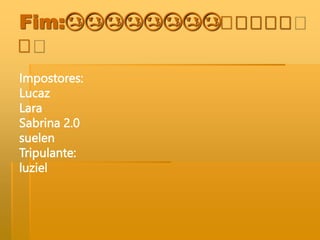 Fim:😢😢😢😢😢😢😢😢🤗🤗🤗🤗🤗
🤗
Impostores:
Lucaz
Lara
Sabrina 2.0
suelen
Tripulante:
luziel
 