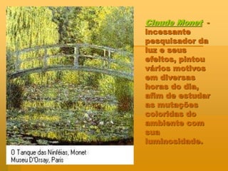 Claude Monet -
incessante
pesquisador da
luz e seus
efeitos, pintou
vários motivos
em diversas
horas do dia,
afim de estudar
as mutações
coloridas do
ambiente com
sua
luminosidade.
 