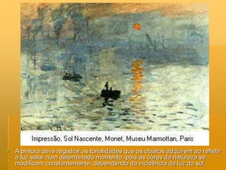  A pintura deve registrar as tonalidades que os objetos adquirem ao refletir
a luz solar num determinado momento, pois as cores da natureza se
modificam constantemente, dependendo da incidência da luz do sol.
 