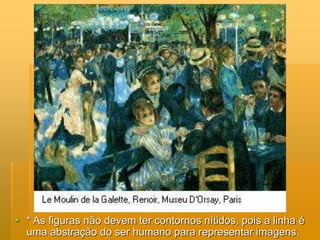  * As figuras não devem ter contornos nítidos, pois a linha é
uma abstração do ser humano para representar imagens.
 