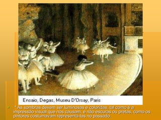  * As sombras devem ser luminosas e coloridas, tal como é a
impressão visual que nos causam, e não escuras ou pretas, como os
pintores costumavam representá-las no passado.
 