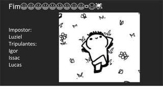 Fim😀😀😀😀😀😀😀😀😀🤗😃🎆
Impostor:
Luziel
Tripulantes:
Igor
Issac
Lucas
 