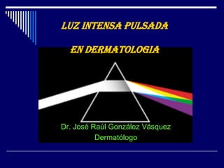LUZ INTENSA PULSADA EN DERMATOLOGIA Dr. José Raúl González Vásquez Dermatólogo 