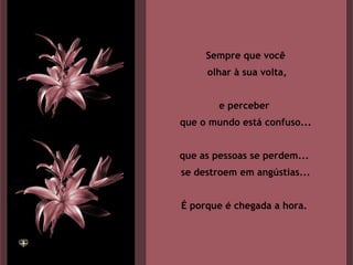 Sempre que você olhar à sua volta, e perceber  que o mundo está confuso... que as pessoas se perdem...  se destroem em angústias... É porque é chegada a hora.  