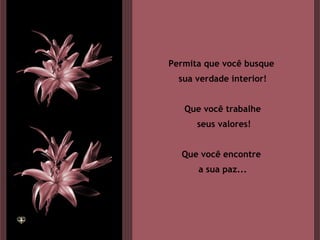 Permita que você busque  sua verdade interior! Que você trabalhe seus valores! Que você encontre  a sua paz... 