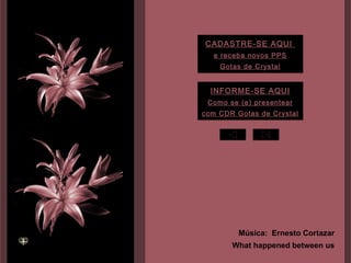 INFORME-SE AQUI Como se (e) presentear com CDR Gotas de Crystal CADASTRE-SE AQUI  e receba novos PPS Gotas de Crystal Música:  Ernesto Cortazar What happened between us 
