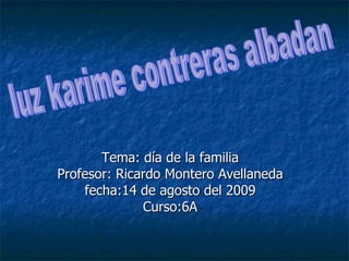 Tema: día de la familia Profesor: Ricardo Montero Avellaneda fecha:14 de agosto del 2009 Curso:6A luz karime contreras albadan 