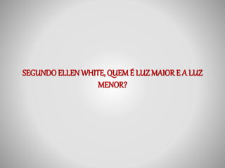 SEGUNDO ELLEN WHITE, QUEM É LUZ MAIOR E A LUZ 
MENOR? 
 