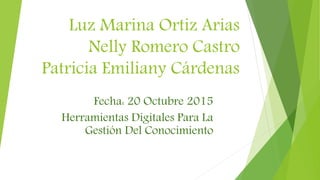 Luz Marina Ortiz Arias
Nelly Romero Castro
Patricia Emiliany Cárdenas
Fecha: 20 Octubre 2015
Herramientas Digitales Para La
Gestión Del Conocimiento
 