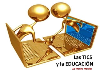 Luz Marina Morales
Las TICS
y la EDUCACIÓN
 