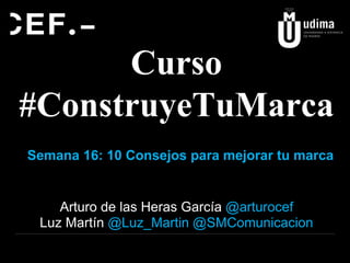 Curso 
#ConstruyeTuMarca 
Semana 16: 10 Consejos para mejorar tu marca 
Arturo de las Heras García @arturocef 
Luz Martín @Luz_Martin @SMComunicacion 
 