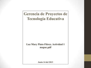 Gerencia de Proyectos de
Tecnología Educativa
Luz Mary Pinto Flórez. Actividad 1
mapac.pdf
Junio 14 del 2013
 