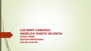 LUZ MARY CAMARGO
ANGELICA YANETH VALENCIA
CERES YUMBO
GESTION EMPRESARIAL
8:00 PM A 9:00 PM
 