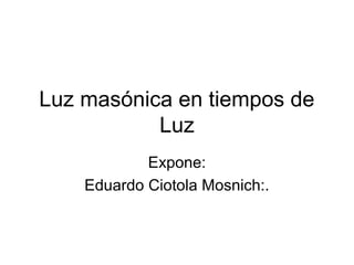 Luz masónica en tiempos de
           Luz
            Expone:
    Eduardo Ciotola Mosnich:.
 