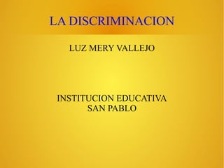 LA DISCRIMINACION
LUZ MERY VALLEJO

INSTITUCION EDUCATIVA
SAN PABLO

 