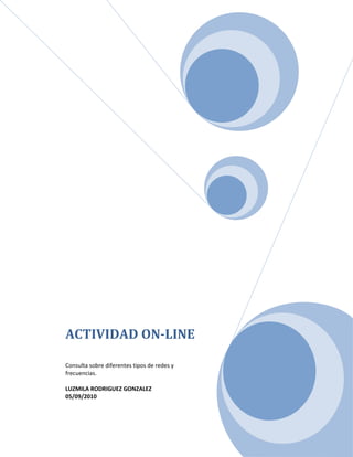 ACTIVIDAD ON-LINE

Consulta sobre diferentes tipos de redes y
frecuencias.

LUZMILA RODRIGUEZ GONZALEZ
05/09/2010
 
