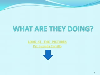 WHAT ARE THEY DOING? LOOK  AT   THE   PICTURES Prf. Luzmila Carrillo  1 