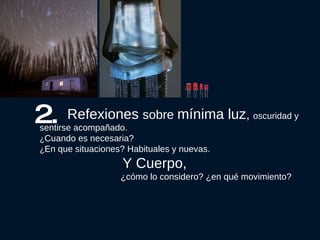 Refexiones  sobre  mínima luz ,  oscuridad y sentirse acompañado. ¿ Cuando es necesaria?  ¿ En que situaciones? Habituales y nuevas. Y Cuerpo,  ¿cómo lo considero? ¿en qué movimiento?  2. 