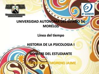 UNIVERSIDAD AUTONOMA DEL ESTADO DE
MORELOS
Línea del tiempo
HISTORIA DE LA PSICOLOGIA I
NOMBRE DEL ESTUDIANTE
LUZ ERENDIDA MORENO JAIME
 